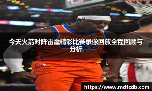 今天火箭对阵雷霆精彩比赛录像回放全程回顾与分析