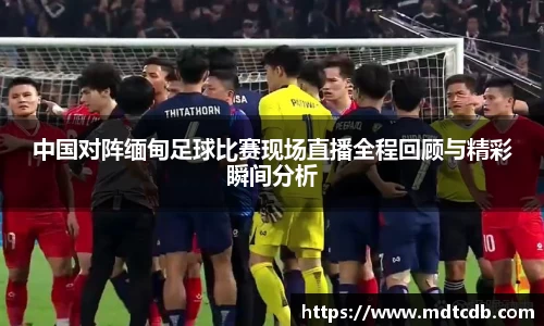 中国对阵缅甸足球比赛现场直播全程回顾与精彩瞬间分析