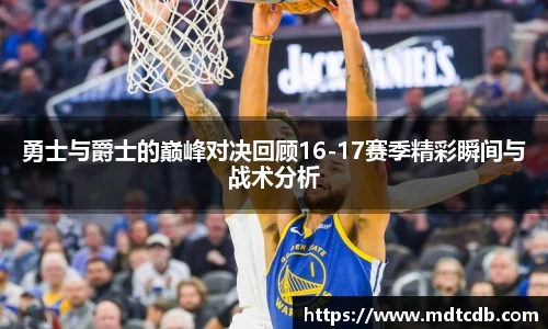 勇士与爵士的巅峰对决回顾16-17赛季精彩瞬间与战术分析