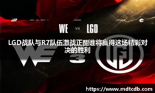 LGD战队与R7队伍激战正酣谁将赢得这场精彩对决的胜利